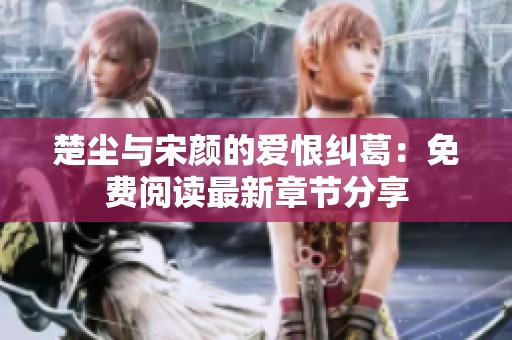 楚尘与宋颜的爱恨纠葛：免费阅读最新章节分享
