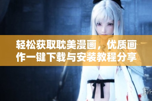 轻松获取耽美漫画，优质画作一键下载与安装教程分享