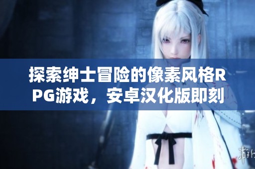探索绅士冒险的像素风格RPG游戏，安卓汉化版即刻体验