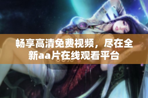 畅享高清免费视频，尽在全新aa片在线观看平台