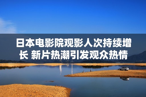 日本电影院观影人次持续增长 新片热潮引发观众热情