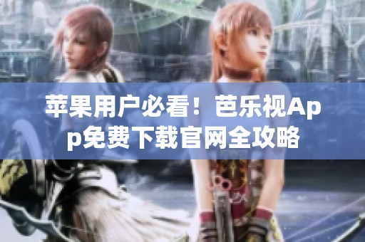 苹果用户必看！芭乐视App免费下载官网全攻略