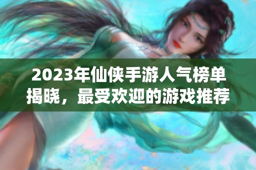 2023年仙侠手游人气榜单揭晓，最受欢迎的游戏推荐