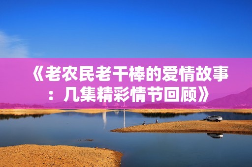 《老农民老干棒的爱情故事：几集精彩情节回顾》