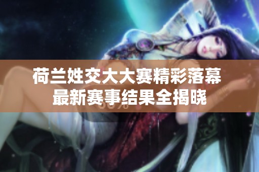 荷兰姓交大大赛精彩落幕 最新赛事结果全揭晓