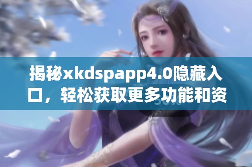 揭秘xkdspapp4.0隐藏入口，轻松获取更多功能和资源