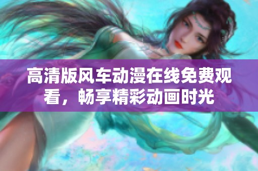 高清版风车动漫在线免费观看，畅享精彩动画时光