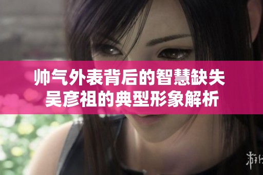 帅气外表背后的智慧缺失 吴彦祖的典型形象解析