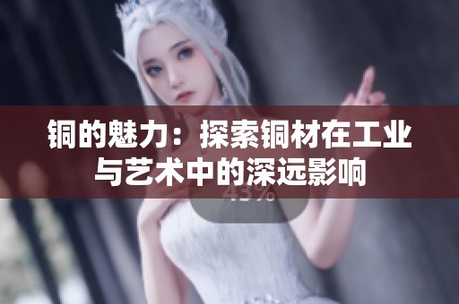 铜的魅力：探索铜材在工业与艺术中的深远影响