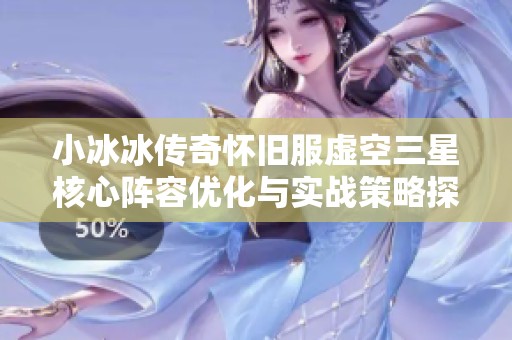 小冰冰传奇怀旧服虚空三星核心阵容优化与实战策略探讨