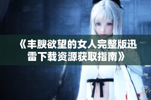 《丰腴欲望的女人完整版迅雷下载资源获取指南》