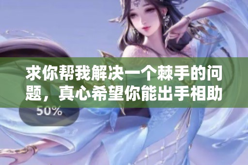 求你帮我解决一个棘手的问题，真心希望你能出手相助