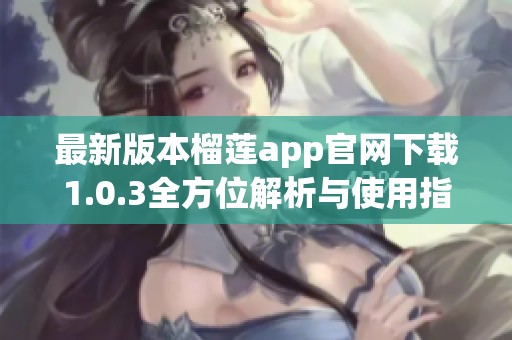 最新版本榴莲app官网下载1.0.3全方位解析与使用指南