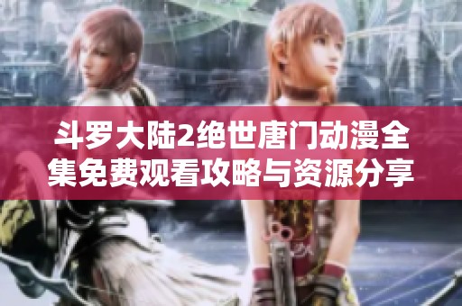 斗罗大陆2绝世唐门动漫全集免费观看攻略与资源分享
