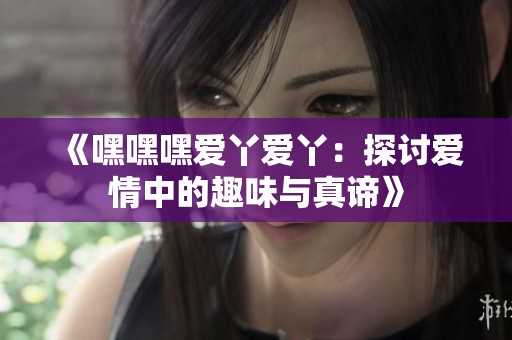 《嘿嘿嘿爱丫爱丫：探讨爱情中的趣味与真谛》