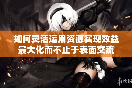 如何灵活运用资源实现效益最大化而不止于表面交流