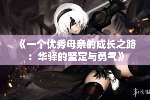《一个优秀母亲的成长之路：华驿的坚定与勇气》