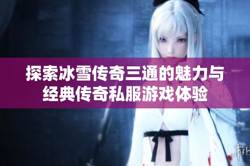 探索冰雪传奇三通的魅力与经典传奇私服游戏体验