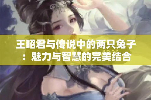 王昭君与传说中的两只兔子：魅力与智慧的完美结合
