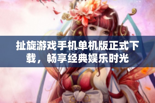 扯旋游戏手机单机版正式下载，畅享经典娱乐时光