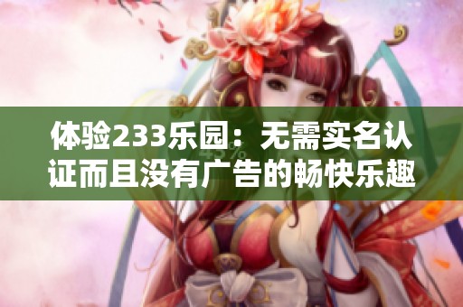 体验233乐园：无需实名认证而且没有广告的畅快乐趣