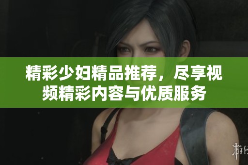 精彩少妇精品推荐，尽享视频精彩内容与优质服务