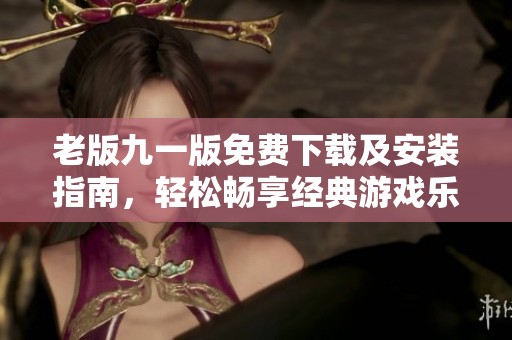 老版九一版免费下载及安装指南，轻松畅享经典游戏乐趣