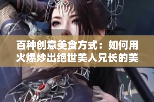 百种创意美食方式：如何用火爆炒出绝世美人兄长的美味风味