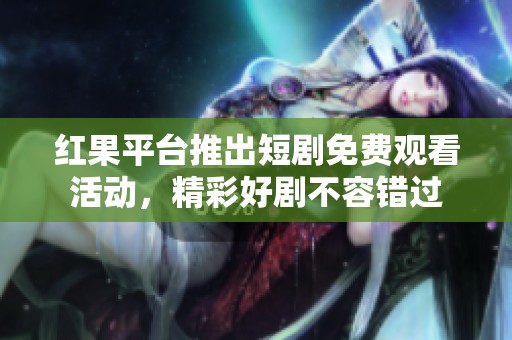红果平台推出短剧免费观看活动，精彩好剧不容错过