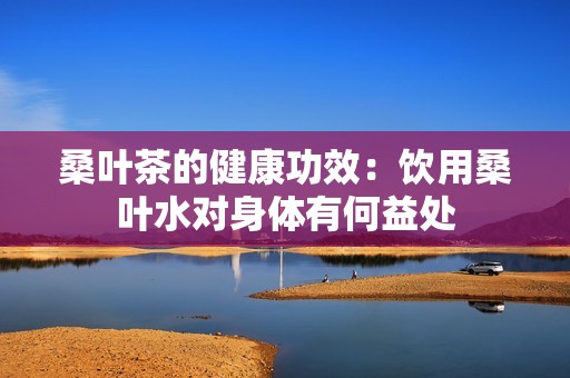 桑叶茶的健康功效：饮用桑叶水对身体有何益处