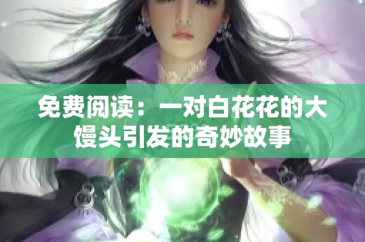 免费阅读：一对白花花的大馒头引发的奇妙故事