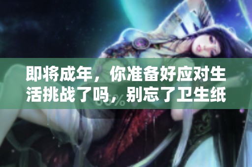 即将成年，你准备好应对生活挑战了吗，别忘了卫生纸！