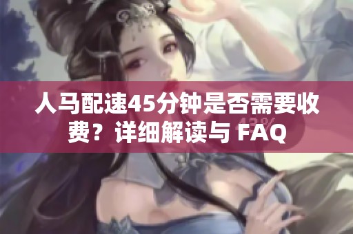 人马配速45分钟是否需要收费？详细解读与 FAQ