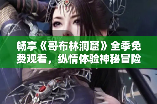 畅享《哥布林洞窟》全季免费观看，纵情体验神秘冒险之旅