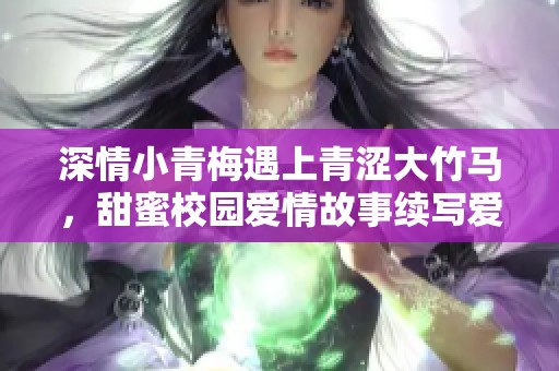 深情小青梅遇上青涩大竹马，甜蜜校园爱情故事续写爱情篇章