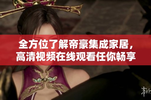 全方位了解帝豪集成家居，高清视频在线观看任你畅享！