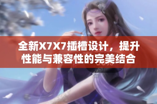 全新X7X7插槽设计，提升性能与兼容性的完美结合