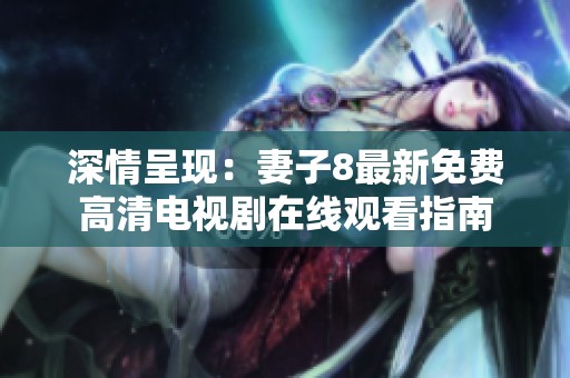 深情呈现：妻子8最新免费高清电视剧在线观看指南