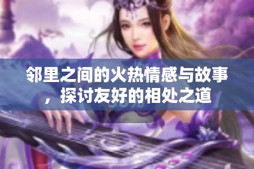邻里之间的火热情感与故事，探讨友好的相处之道