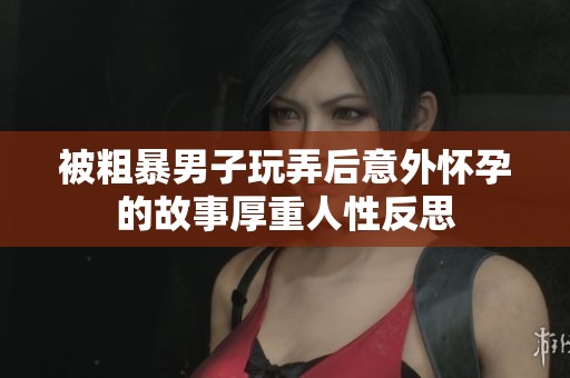 被粗暴男子玩弄后意外怀孕的故事厚重人性反思