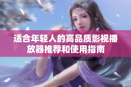 适合年轻人的高品质影视播放器推荐和使用指南