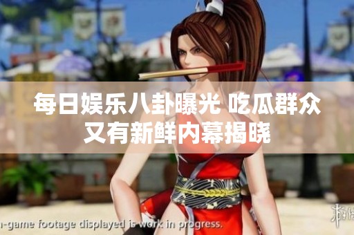 每日娱乐八卦曝光 吃瓜群众又有新鲜内幕揭晓