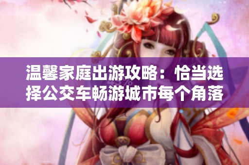 温馨家庭出游攻略：恰当选择公交车畅游城市每个角落