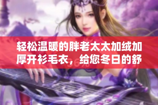 轻松温暖的胖老太太加绒加厚开衫毛衣，给您冬日的舒适体验