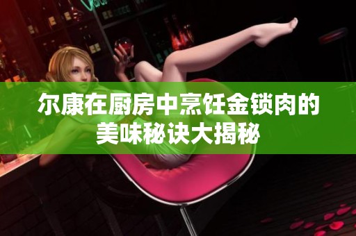 尔康在厨房中烹饪金锁肉的美味秘诀大揭秘