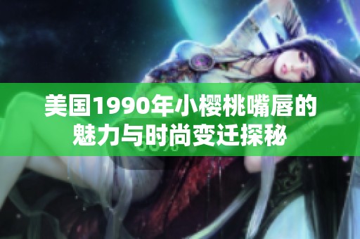 美国1990年小樱桃嘴唇的魅力与时尚变迁探秘