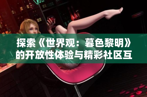 探索《世界观：暮色黎明》的开放性体验与精彩社区互动