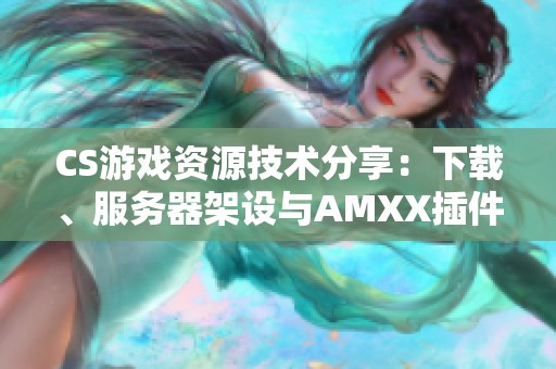 CS游戏资源技术分享：下载、服务器架设与AMXX插件指南