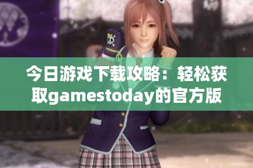今日游戏下载攻略：轻松获取gamestoday的官方版本