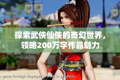 探索武侠仙侠的奇幻世界，领略200万字作品魅力